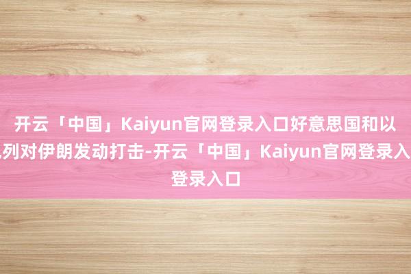 开云「中国」Kaiyun官网登录入口好意思国和以色列对伊朗发动打击-开云「中国」Kaiyun官网登录入口
