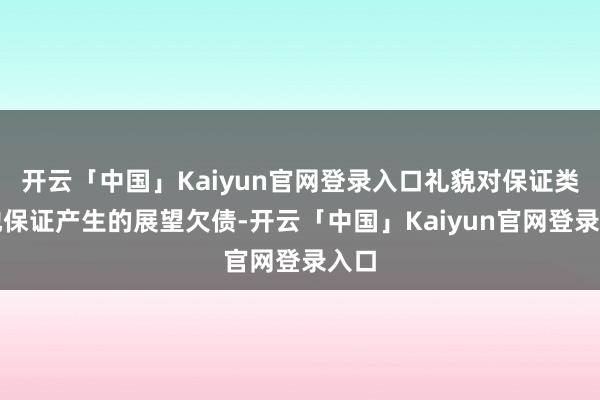 开云「中国」Kaiyun官网登录入口礼貌对保证类质地保证产生的展望欠债-开云「中国」Kaiyun官网登录入口