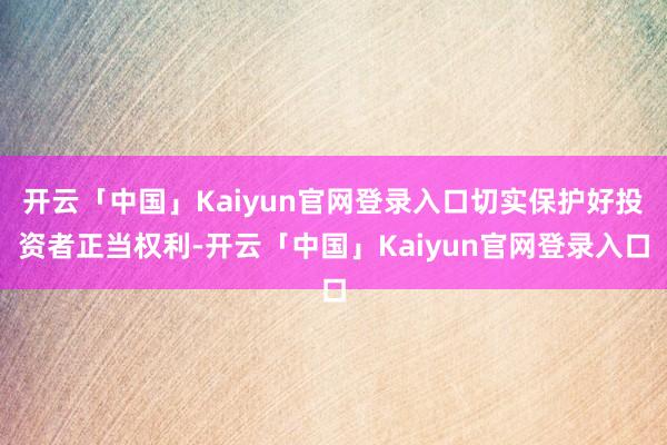 开云「中国」Kaiyun官网登录入口切实保护好投资者正当权利-开云「中国」Kaiyun官网登录入口