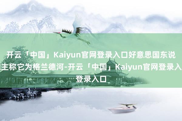 开云「中国」Kaiyun官网登录入口好意思国东说念主称它为格兰德河-开云「中国」Kaiyun官网登录入口