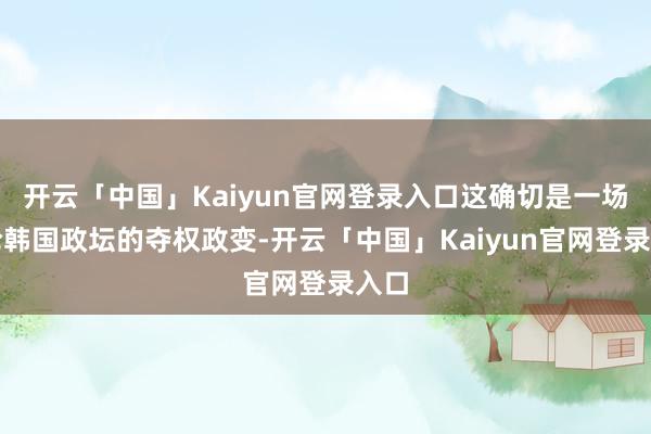 开云「中国」Kaiyun官网登录入口这确切是一场议论韩国政坛的夺权政变-开云「中国」Kaiyun官网登录入口