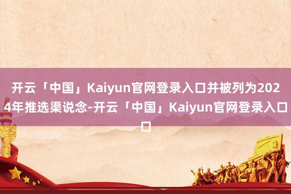 开云「中国」Kaiyun官网登录入口并被列为2024年推选渠说念-开云「中国」Kaiyun官网登录入口