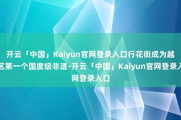 开云「中国」Kaiyun官网登录入口行花街成为越秀区第一个国度级非遗-开云「中国」Kaiyun官网登录入口