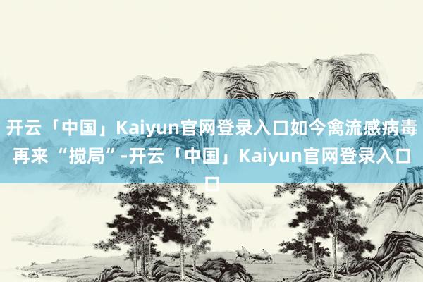 开云「中国」Kaiyun官网登录入口如今禽流感病毒再来 “搅局”-开云「中国」Kaiyun官网登录入口