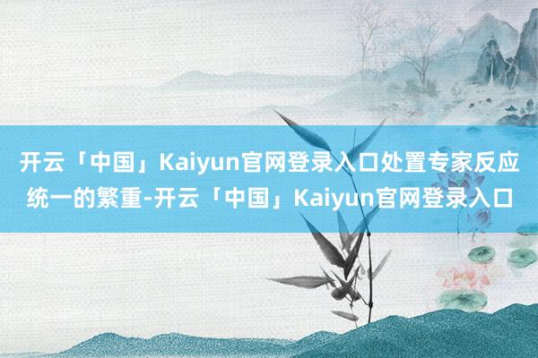 开云「中国」Kaiyun官网登录入口处置专家反应统一的繁重-开云「中国」Kaiyun官网登录入口