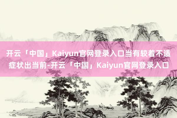 开云「中国」Kaiyun官网登录入口当有较着不适症状出当前-开云「中国」Kaiyun官网登录入口
