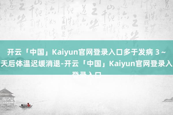 开云「中国」Kaiyun官网登录入口多于发病 3～4 天后体温迟缓消退-开云「中国」Kaiyun官网登录入口