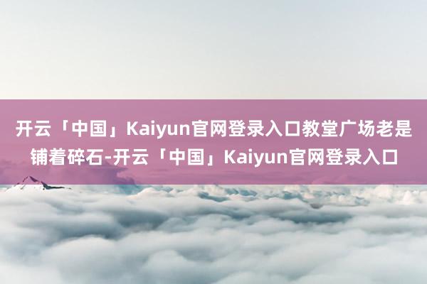 开云「中国」Kaiyun官网登录入口教堂广场老是铺着碎石-开云「中国」Kaiyun官网登录入口
