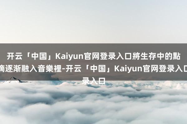 开云「中国」Kaiyun官网登录入口將生存中的點滴逐渐融入音樂裡-开云「中国」Kaiyun官网登录入口