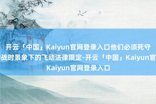 开云「中国」Kaiyun官网登录入口他们必须死守伊朗告示的战时景象下的飞动法律限定-开云「中国」Kaiyun官网登录入口