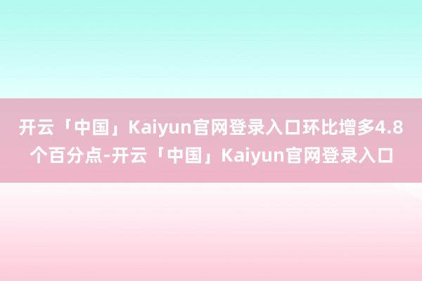 开云「中国」Kaiyun官网登录入口环比增多4.8个百分点-开云「中国」Kaiyun官网登录入口