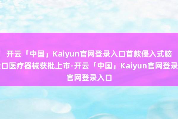 开云「中国」Kaiyun官网登录入口首款侵入式脑机接口医疗器械获批上市-开云「中国」Kaiyun官网登录入口