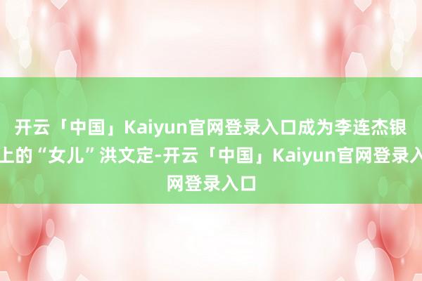 开云「中国」Kaiyun官网登录入口成为李连杰银幕上的“女儿”洪文定-开云「中国」Kaiyun官网登录入口