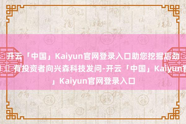 开云「中国」Kaiyun官网登录入口助您挖掘后劲主题契机！		有投资者向兴森科技发问-开云「中国」Kaiyun官网登录入口
