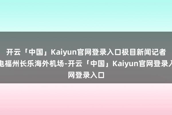 开云「中国」Kaiyun官网登录入口极目新闻记者致电福州长乐海外机场-开云「中国」Kaiyun官网登录入口