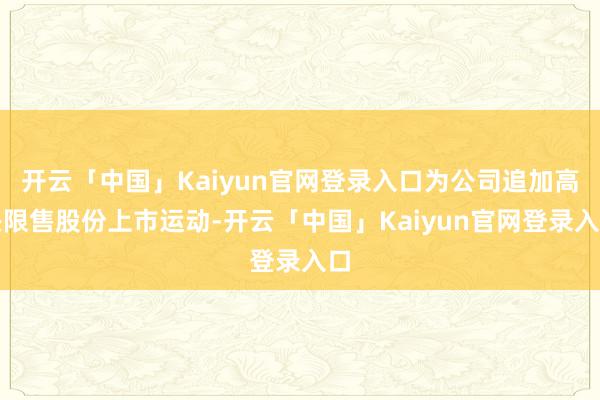 开云「中国」Kaiyun官网登录入口为公司追加高兴限售股份上市运动-开云「中国」Kaiyun官网登录入口