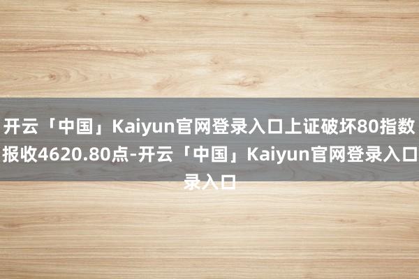 开云「中国」Kaiyun官网登录入口上证破坏80指数报收4620.80点-开云「中国」Kaiyun官网登录入口