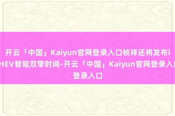 开云「中国」Kaiyun官网登录入口祯祥还将发布i-HEV智能双擎时间-开云「中国」Kaiyun官网登录入口
