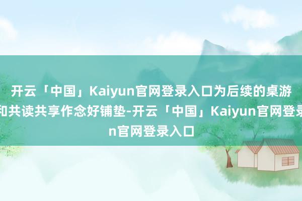 开云「中国」Kaiyun官网登录入口为后续的桌游体验和共读共享作念好铺垫-开云「中国」Kaiyun官网登录入口