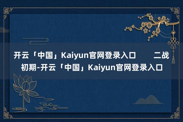 开云「中国」Kaiyun官网登录入口        二战初期-开云「中国」Kaiyun官网登录入口