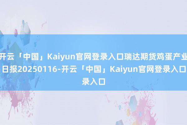 开云「中国」Kaiyun官网登录入口瑞达期货鸡蛋产业日报20250116-开云「中国」Kaiyun官网登录入口