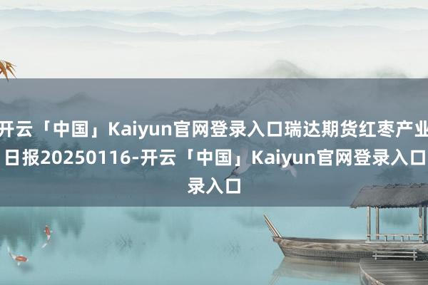 开云「中国」Kaiyun官网登录入口瑞达期货红枣产业日报20250116-开云「中国」Kaiyun官网登录入口