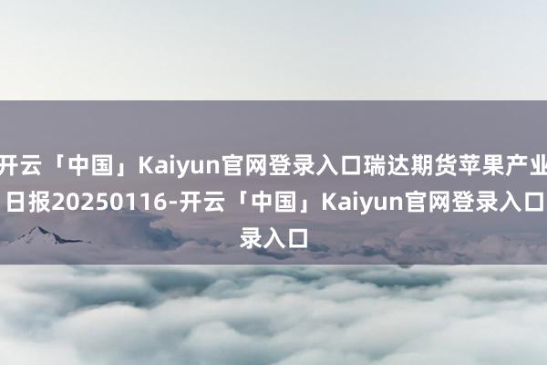 开云「中国」Kaiyun官网登录入口瑞达期货苹果产业日报20250116-开云「中国」Kaiyun官网登录入口