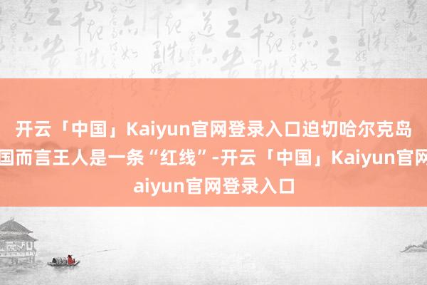 开云「中国」Kaiyun官网登录入口迫切哈尔克岛对好意思国而言王人是一条“红线”-开云「中国」Kaiyun官网登录入口