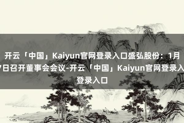 开云「中国」Kaiyun官网登录入口盛弘股份：1月17日召开董事会会议-开云「中国」Kaiyun官网登录入口