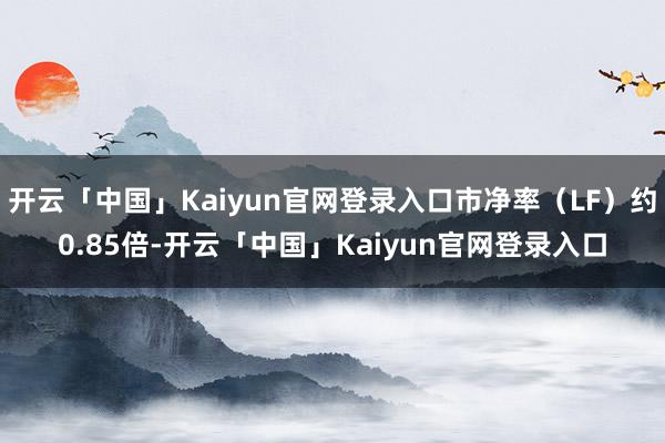开云「中国」Kaiyun官网登录入口市净率(LF)约0.85倍-开云「中国」Kaiyun官网登录入口