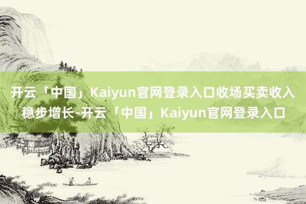 开云「中国」Kaiyun官网登录入口收场买卖收入稳步增长-开云「中国」Kaiyun官网登录入口